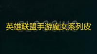 英雄联盟手游魔女系列皮肤即将上线 最新信息放出
